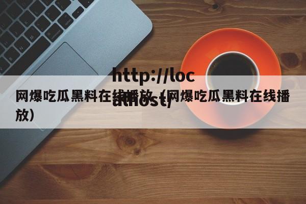 网爆吃瓜黑料在线播放(网爆吃瓜黑料在线播放)