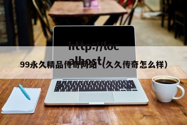 99永久精品传奇网站(久久传奇怎么样)